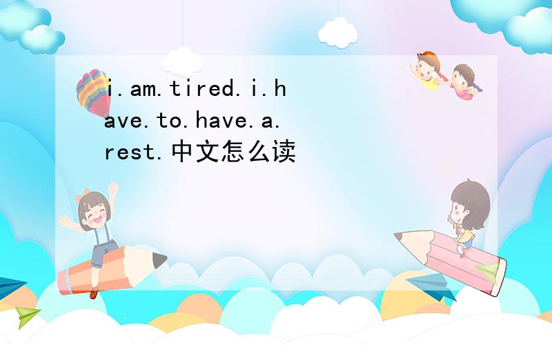 i.am.tired.i.have.to.have.a.rest.中文怎么读