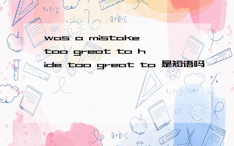 was a mistake too great to hide too great to 是短语吗