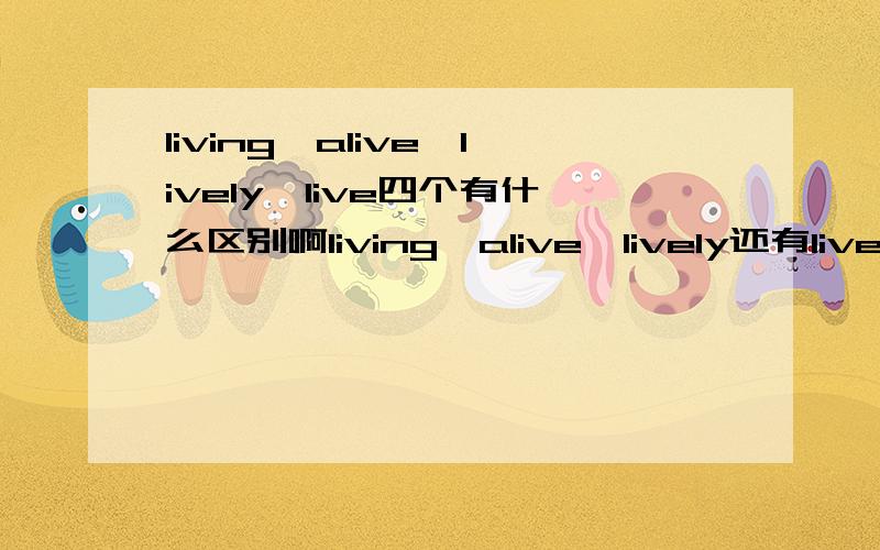 living,alive,lively,live四个有什么区别啊living,alive,lively还有live本身也可以做副词讲那么这些有什么区别呢?我搞不大清楚