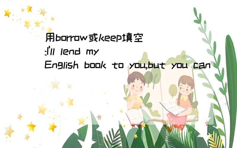 用borrow或keep填空:I'll lend my English book to you,but you can ( ) it for only one day.