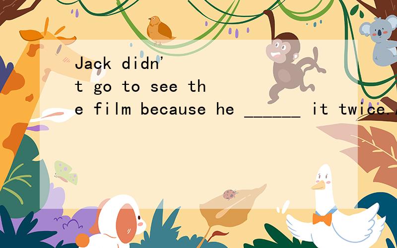 Jack didn't go to see the film because he ______ it twice.A.had seen B.saw C.has seen D.sees