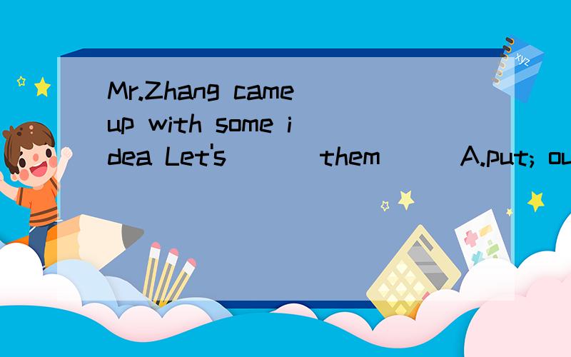 Mr.Zhang came up with some idea Let's ___them___A.put; out B.try;out C.give;away