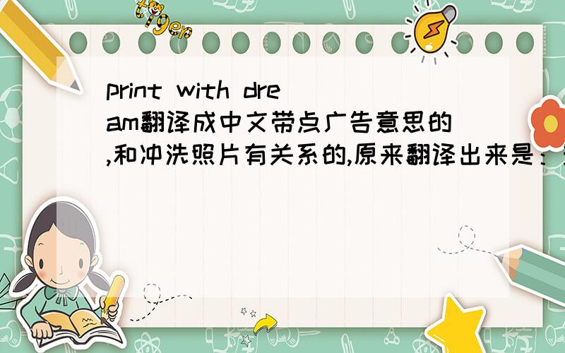 print with dream翻译成中文带点广告意思的,和冲洗照片有关系的,原来翻译出来是：影印精彩,成就梦想.还不是很恰当,翻译出来的风格需要再生动活泼一点，