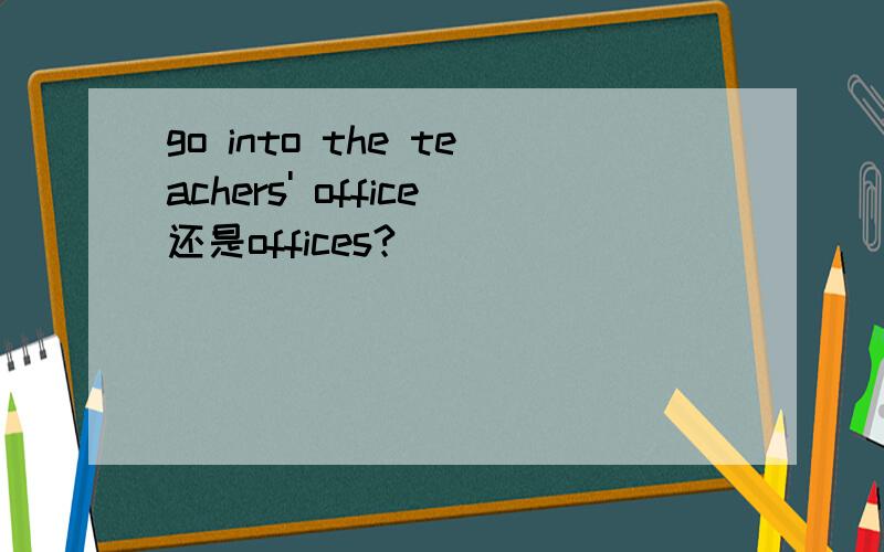 go into the teachers' office还是offices?