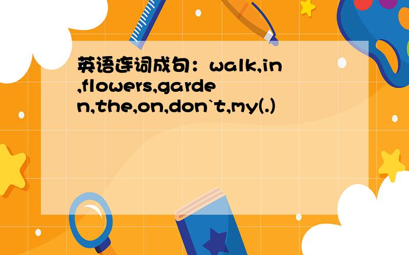 英语连词成句：walk,in,flowers,garden,the,on,don`t,my(.)