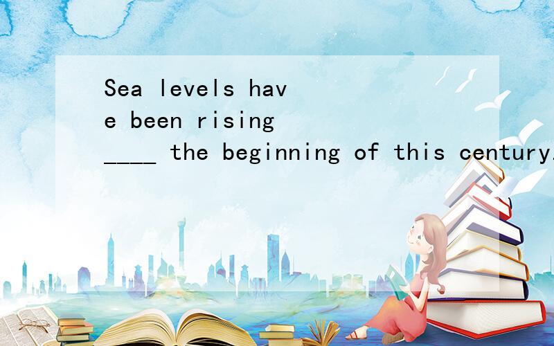 Sea levels have been rising ____ the beginning of this century.A.in B.on C.during D.at 该选哪个