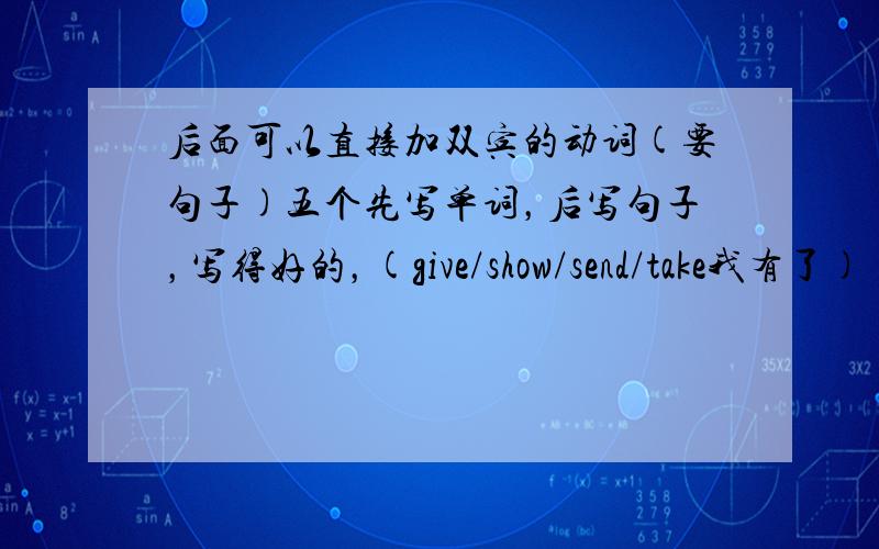 后面可以直接加双宾的动词(要句子)五个先写单词，后写句子，写得好的，(give/show/send/take我有了)