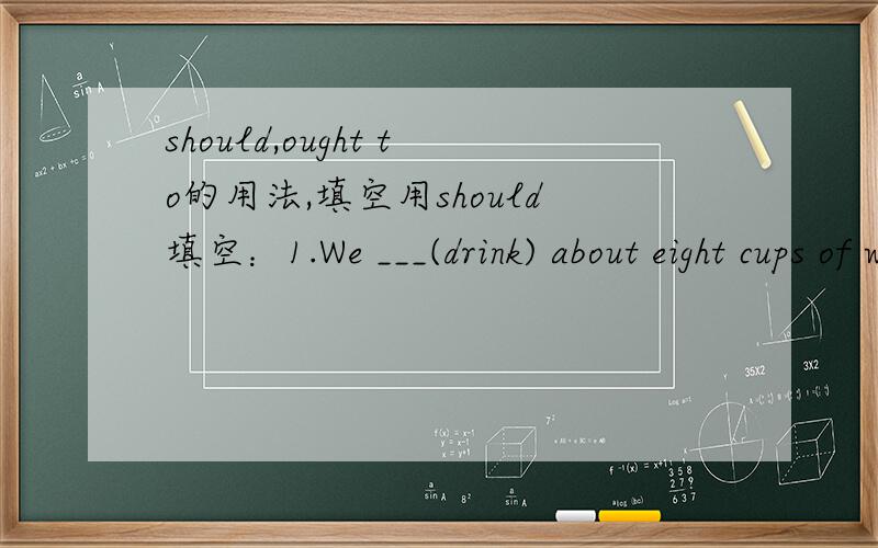 should,ought to的用法,填空用should填空：1.We ___(drink) about eight cups of water a day.2.John ___(take) a rest after hours of hard work.用ought to填空：1.We ___(keep) our home clean and tidy.2.You ___(not/tell)lies to your parents.我