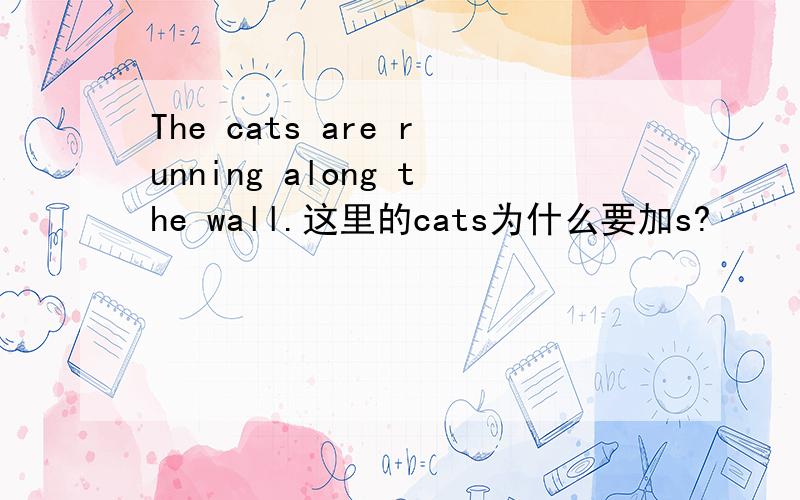 The cats are running along the wall.这里的cats为什么要加s?