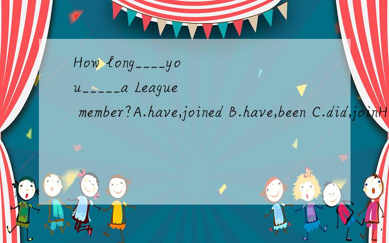 How long____you_____a League member?A.have,joined B.have,been C.did,joinHow long____you_____a League member?A.have,joined B.have,been C.did,join