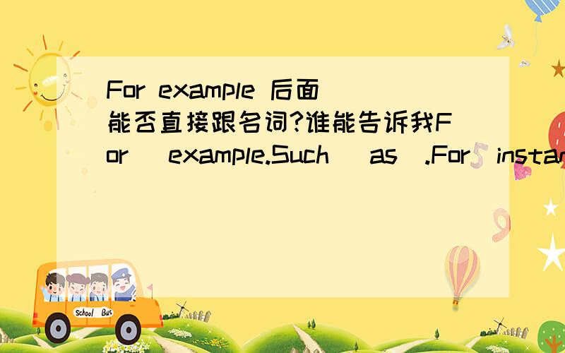 For example 后面能否直接跟名词?谁能告诉我For   example.Such   as  .For  instance的区别?