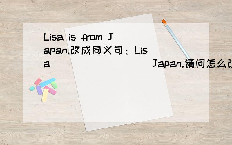 Lisa is from Japan.改成同义句：Lisa ____ ____ Japan.请问怎么改?
