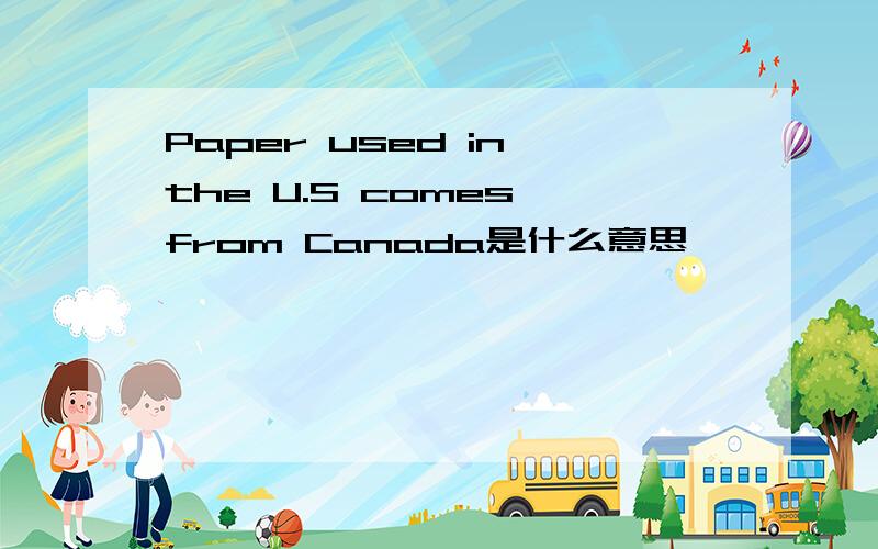 Paper used in the U.S comes from Canada是什么意思