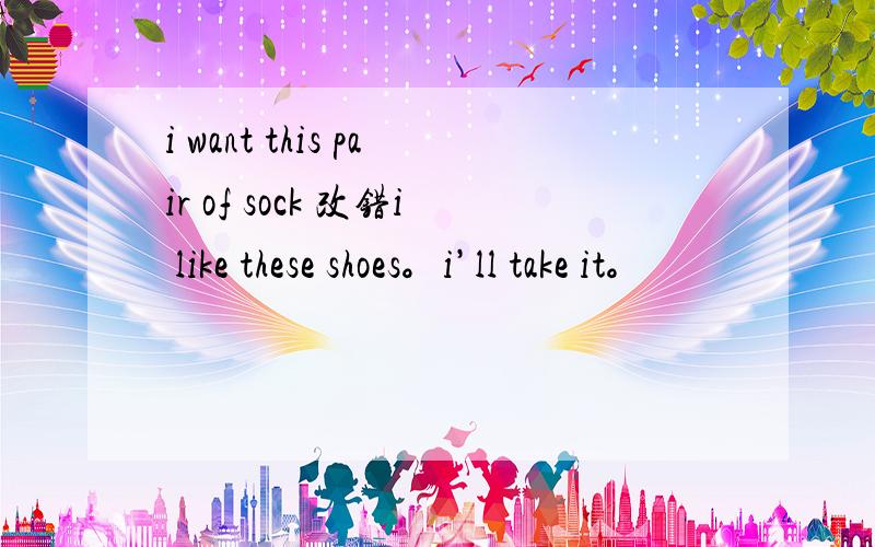 i want this pair of sock 改错i like these shoes。i’ll take it。