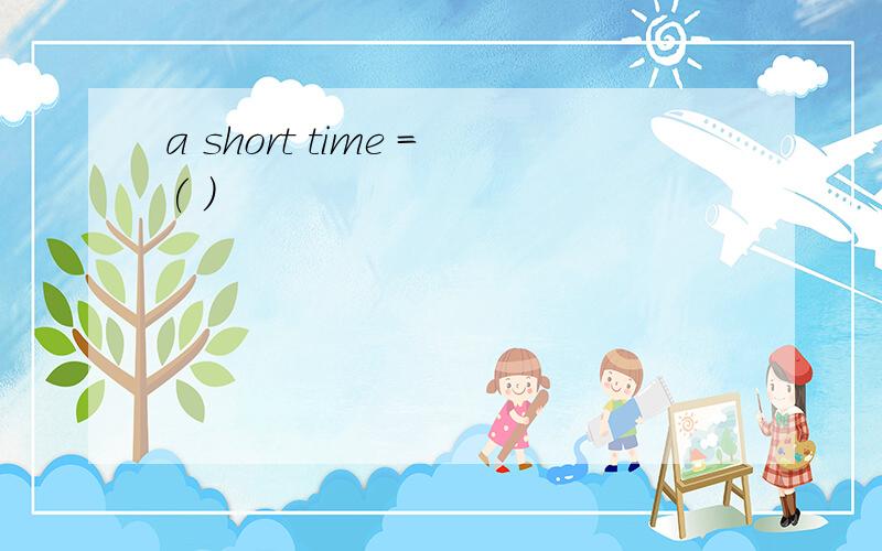 a short time =( )