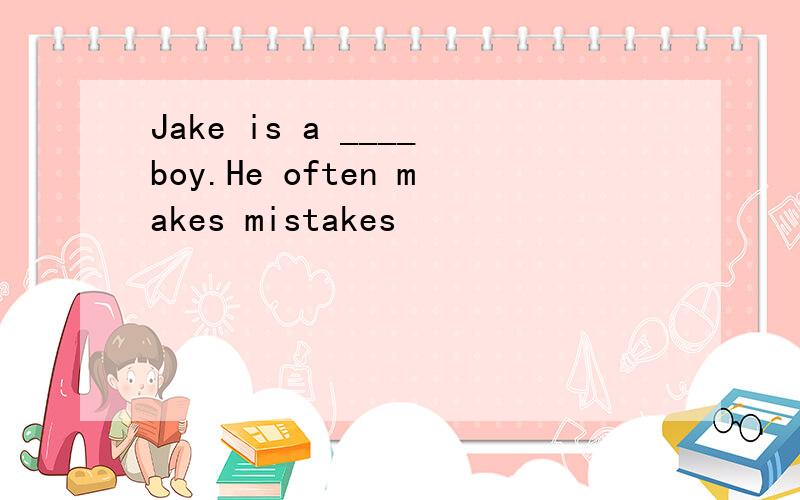 Jake is a ____boy.He often makes mistakes