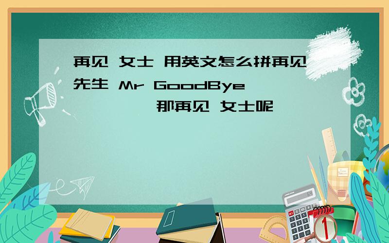 再见 女士 用英文怎么拼再见先生 Mr GoodBye          那再见 女士呢