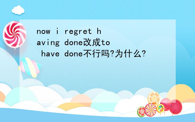 now i regret having done改成to have done不行吗?为什么?