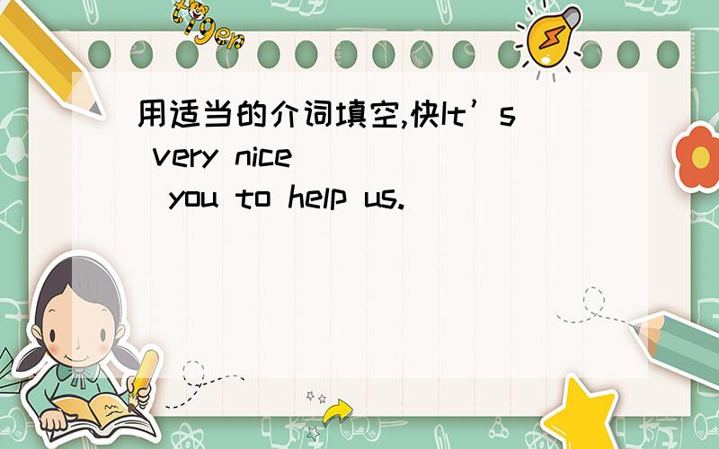 用适当的介词填空,快It’s very nice_____you to help us.