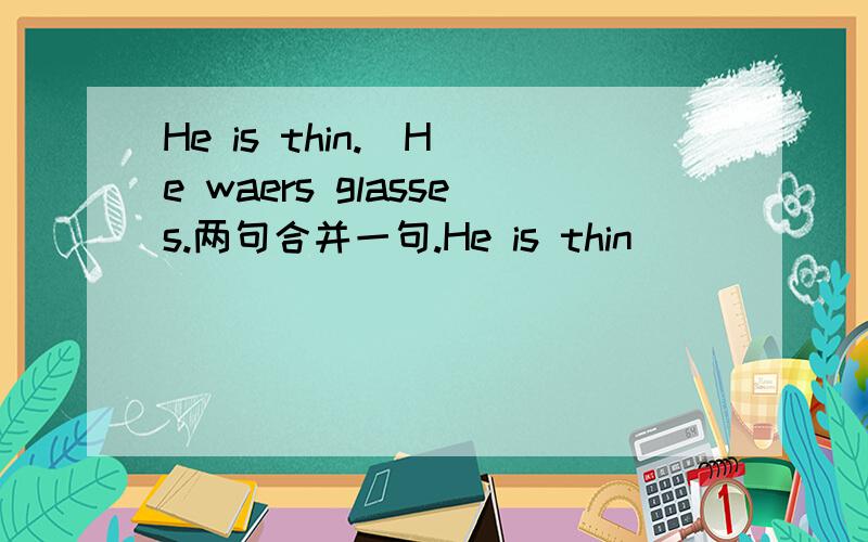 He is thin.  He waers glasses.两句合并一句.He is thin ____ ___.