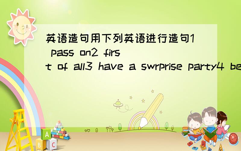 英语造句用下列英语进行造句1 pass on2 first of all3 have a swrprise party4 be supprosed to5 end-of-year-exams