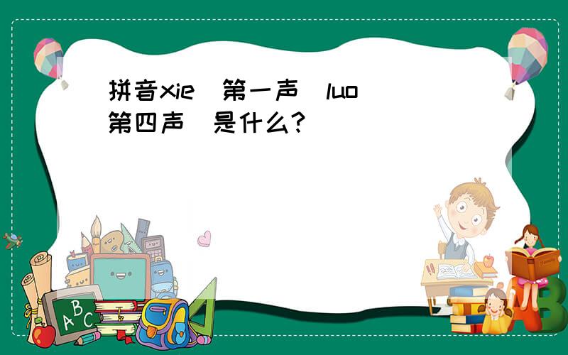 拼音xie（第一声）luo（第四声）是什么?