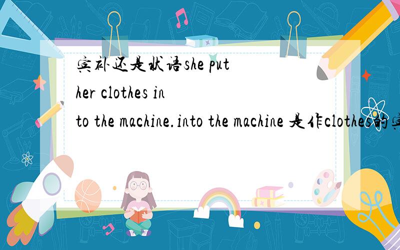 宾补还是状语she put her clothes into the machine.into the machine 是作clothes的宾补还是整个句子的状语?为什么?网上有说作状语有说作宾补的,到底是哪一个啊?