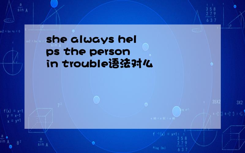 she always helps the person in trouble语法对么