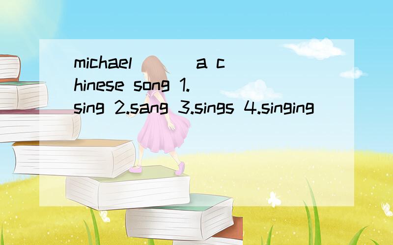 michael___ a chinese song 1.sing 2.sang 3.sings 4.singing