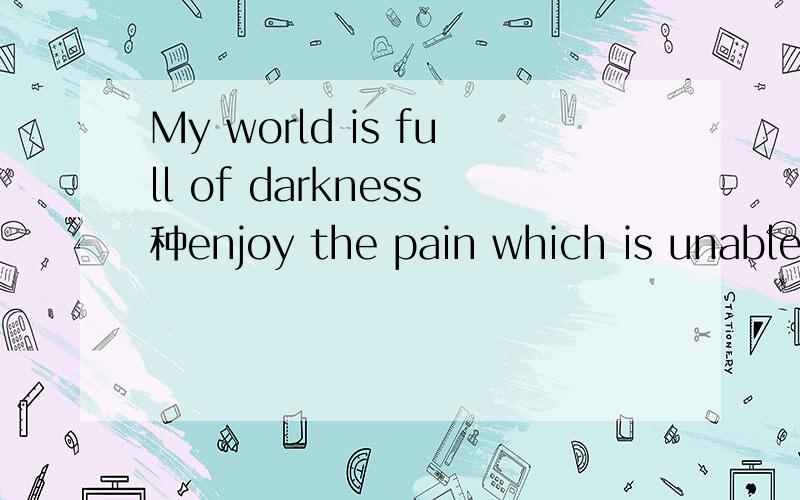 My world is full of darkness种enjoy the pain which is unable to