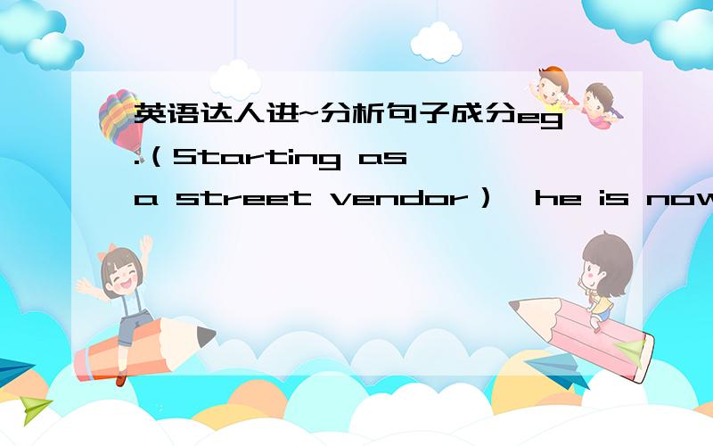 英语达人进~分析句子成分eg.（Starting as a street vendor）,he is now general manager of atrading corporation in Yichang.eg.（Arriving at the station）,we learned that the train had already gone.分析这两个句子括号中的部分，