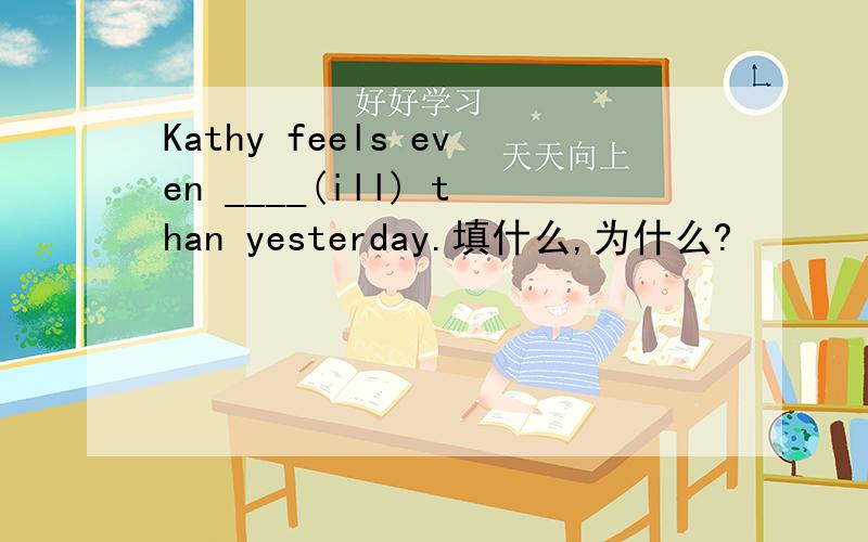Kathy feels even ____(ill) than yesterday.填什么,为什么?