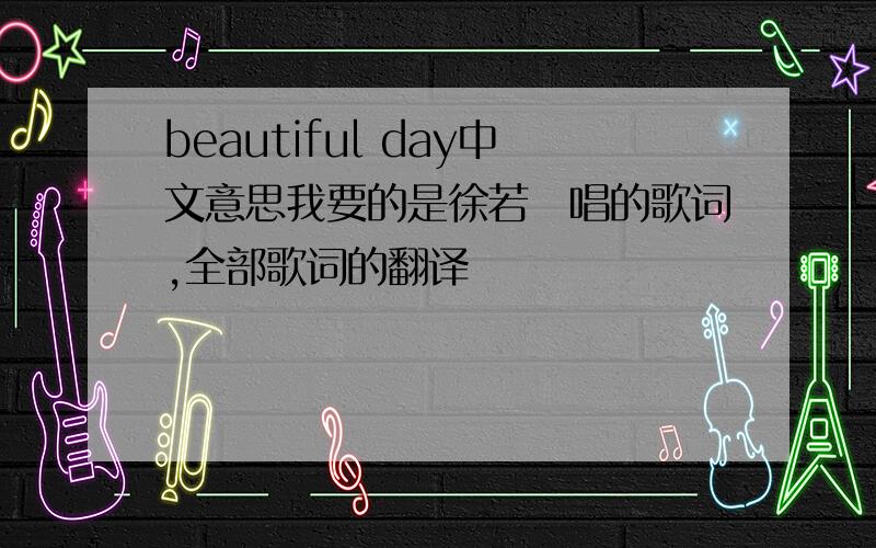 beautiful day中文意思我要的是徐若瑄唱的歌词,全部歌词的翻译