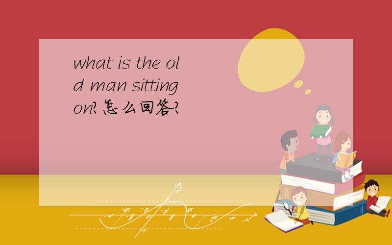 what is the old man sitting on?怎么回答?