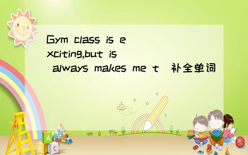 Gym class is exciting,but is always makes me t＿补全单词