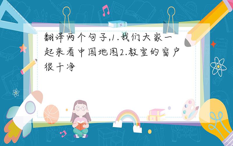 翻译两个句子,1.我们大家一起来看中国地图2.教室的窗户很干净