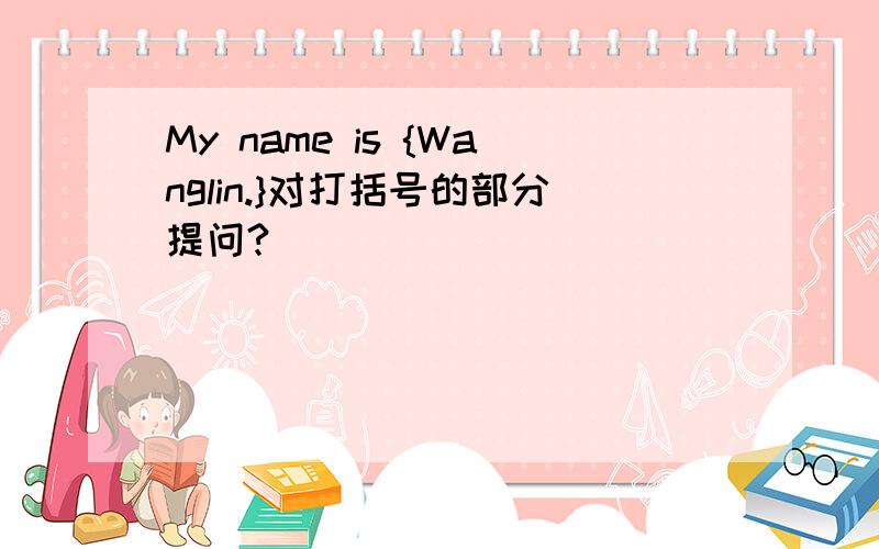 My name is {Wanglin.}对打括号的部分提问?