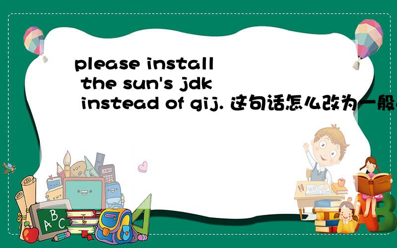 please install the sun's jdk instead of gij. 这句话怎么改为一般疑问句．谢谢我想问别人：是否可以安装sun's jdk ，用来代替gij．请问英语怎么说？