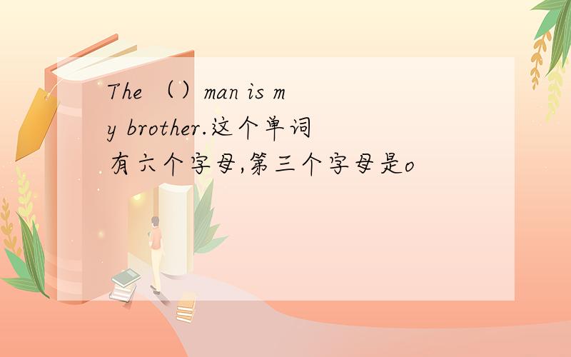 The （）man is my brother.这个单词有六个字母,第三个字母是o