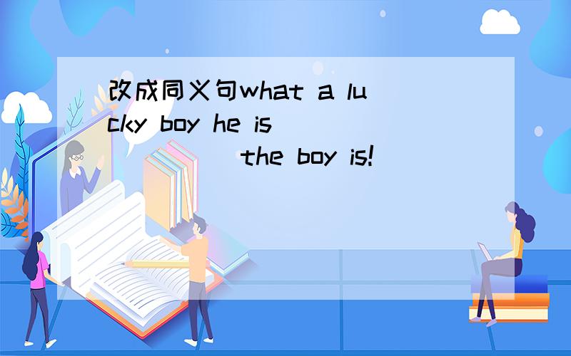 改成同义句what a lucky boy he is （ ）（ ）the boy is!