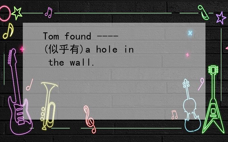 Tom found ----(似乎有)a hole in the wall.