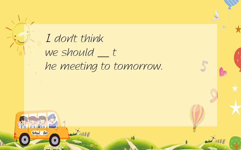 I don't think we should __ the meeting to tomorrow.