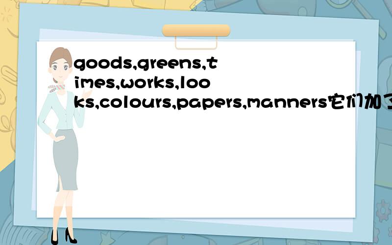 goods,greens,times,works,looks,colours,papers,manners它们加了s后分别是什么意思?尽量要准确啊