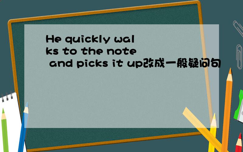 He quickly walks to the note and picks it up改成一般疑问句