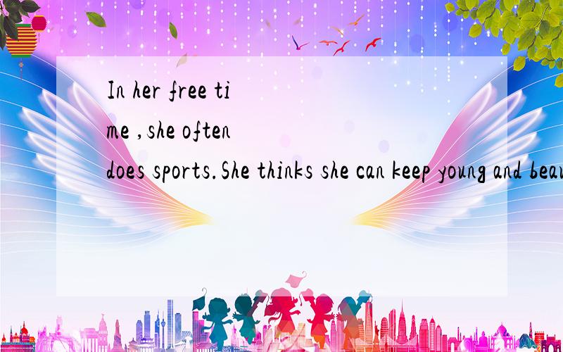 In her free time ,she often does sports.She thinks she can keep young and beautiful in that_____.