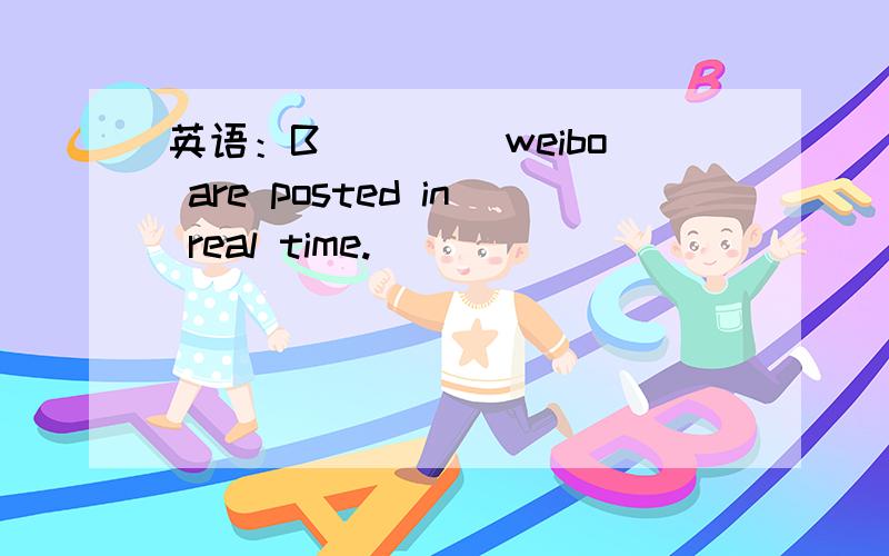 英语：B____ weibo are posted in real time.