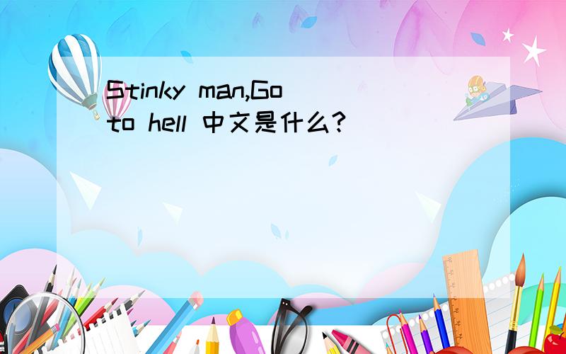 Stinky man,Go to hell 中文是什么?
