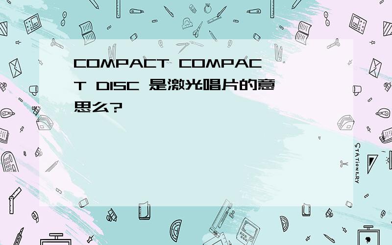 COMPACT COMPACT DISC 是激光唱片的意思么?