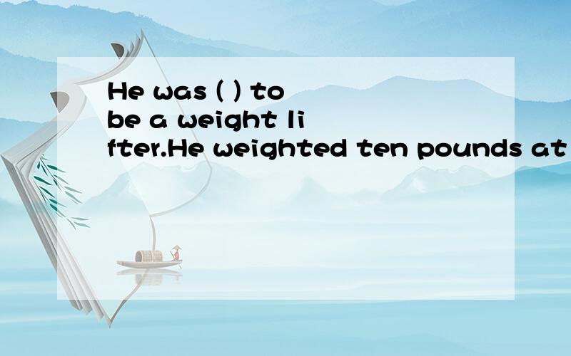 He was ( ) to be a weight lifter.He weighted ten pounds at （ ）【born】括号里填什么?