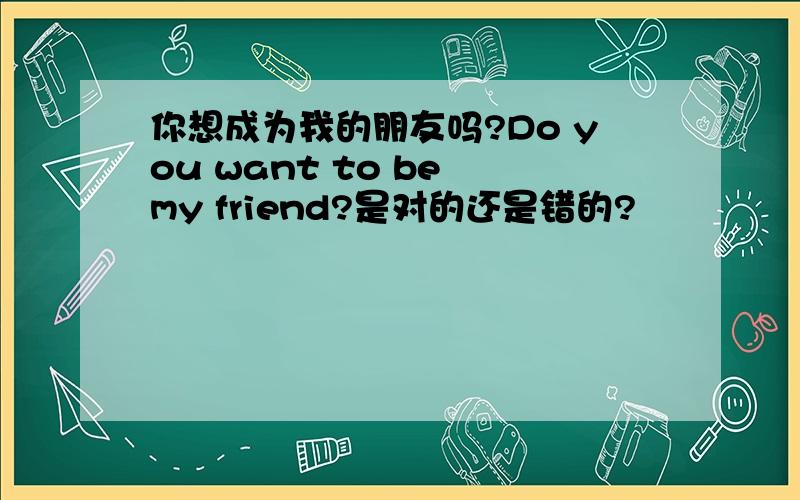 你想成为我的朋友吗?Do you want to be my friend?是对的还是错的?